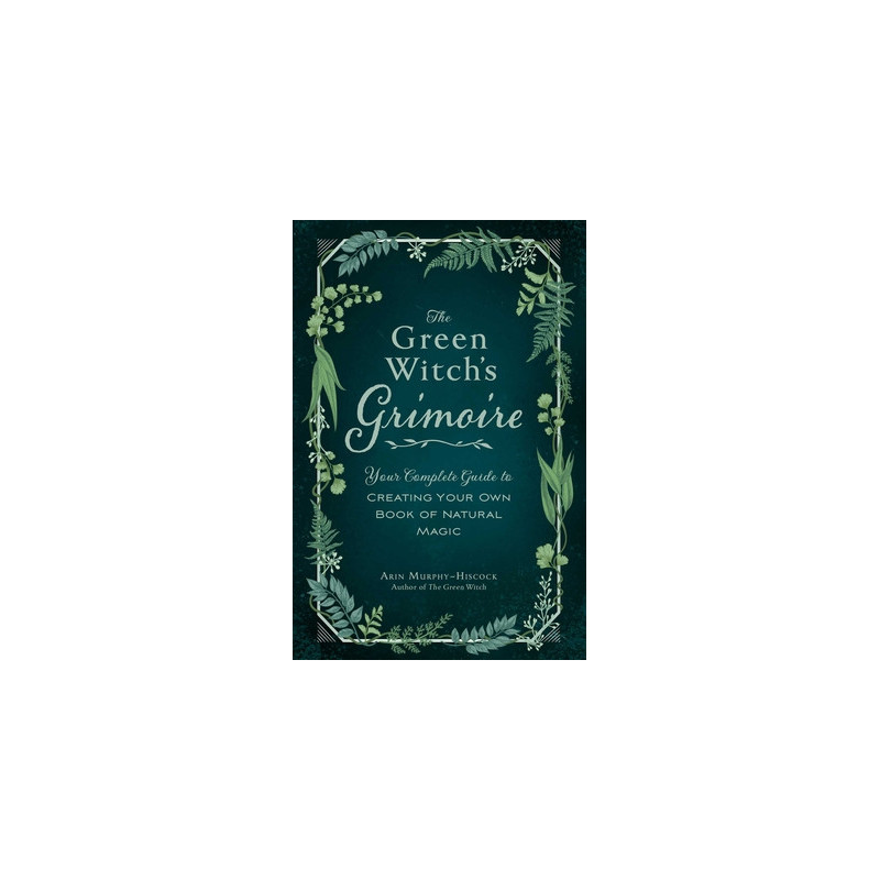 The Green Witch's Grimoire: Your Complete Guide to Creating Your Own Book of Natural Magic