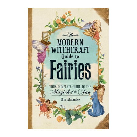 The Modern Witchcraft Guide to Fairies: Your Complete Guide to the Magick of the Fae