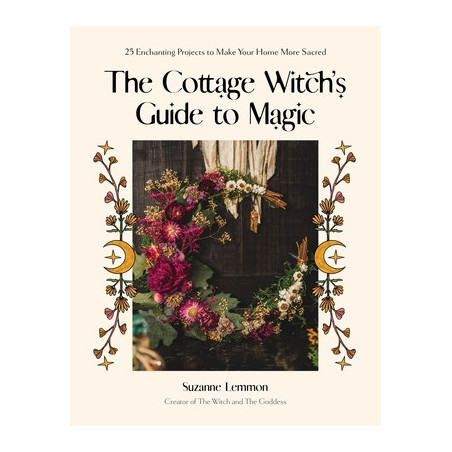 The Cottage Witch's Guide to Magic: 25 Enchanting Projects to Make Your Home More Sacred