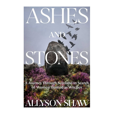 Ashes and Stones: A Journey Through Scotland in Search of Women Hunted as Witches