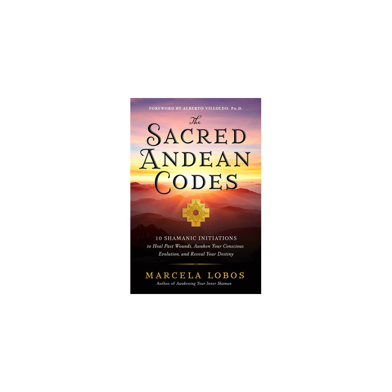 The Sacred Andean Codes: 10 Shamanic Initiations to Heal Past Wounds, Awaken Your Conscious Evolution, and Reveal Your Destiny