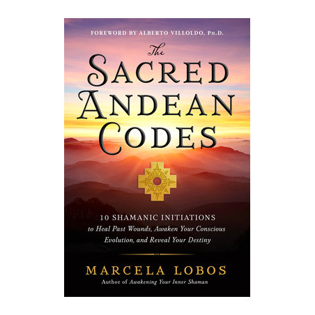 The Sacred Andean Codes: 10 Shamanic Initiations to Heal Past Wounds, Awaken Your Conscious Evolution, and Reveal Your Destiny