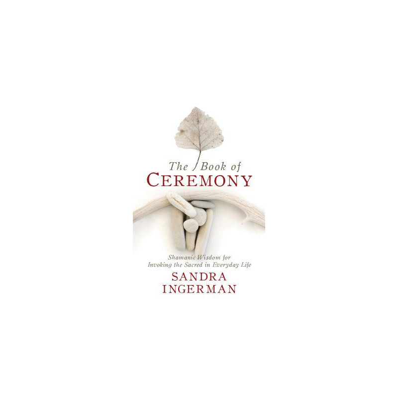 The Book of Ceremony: Shamanic Wisdom for Invoking the Sacred in Everyday Life