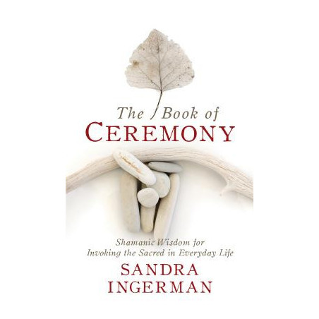 The Book of Ceremony: Shamanic Wisdom for Invoking the Sacred in Everyday Life