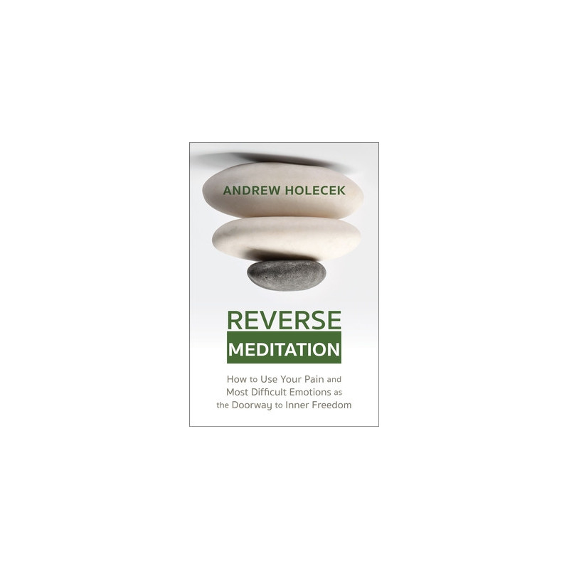 Reverse Meditation: How to Use Your Pain and Most Difficult Emotions as the Doorway to Inner Freedom